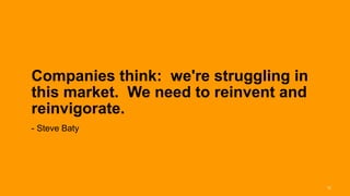 Companies think: we're struggling in
this market. We need to reinvent and
reinvigorate.
- Steve Baty




                                       12
 