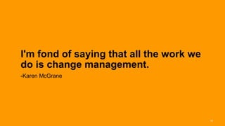 I'm fond of saying that all the work we
       do is change management.
       -Karen McGrane




Interaction 13/ January 2013                     19
 