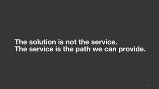 The solution is not the service.
The service is the path we can provide.



                                          31
 