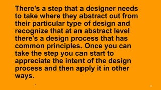 There's a step that a designer needs
       to take where they abstract out from
       their particular type of design and
       recognize that at an abstract level
       there's a design process that has
       common principles. Once you can
       take the step you can start to
       appreciate the intent of the design
       process and then apply it in other
       ways.
       -Steve Baty
Interaction 13/ January 2013                  45
 