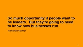 So much opportunity if people want to
       be leaders. But they're going to need
       to know how businesses run.
       -Samantha Starmer




Interaction 13/ January 2013                   46
 