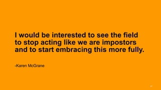 I would be interested to see the field
       to stop acting like we are impostors
       and to start embracing this more fully.

       -Karen McGrane



Interaction 13/ January 2013                     47
 