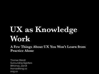 Thomas Wendt
Surrounding Signiﬁers
@thomas_wendt
thomas@srsg.co
srsg.co
UX as Knowledge
Work
A Few Things About UX You Won’t Learn from
Practice Alone
 