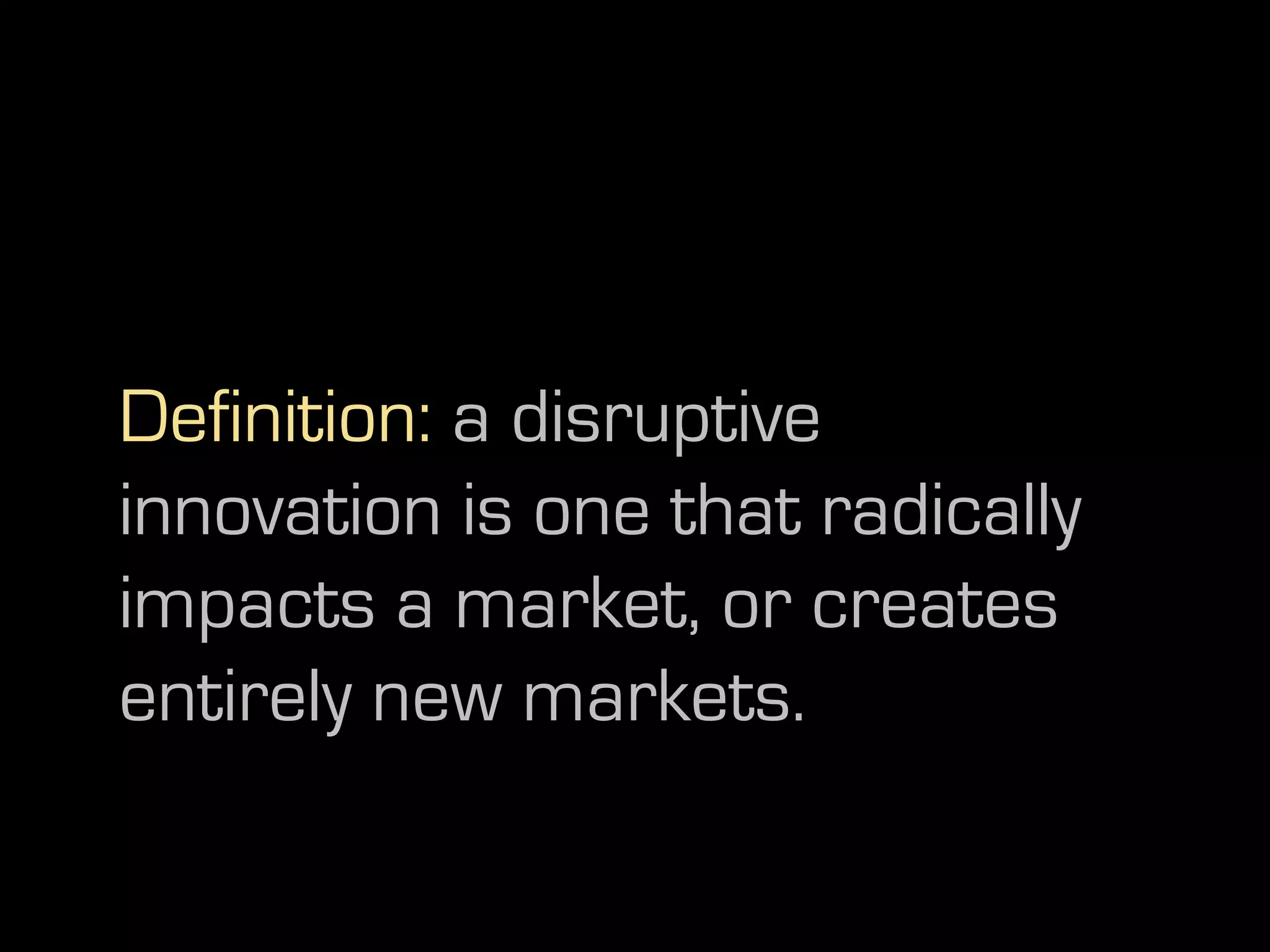 Definition: a disruptive
innovation is one that radically
impacts a market, or creates
entirely new markets.
 