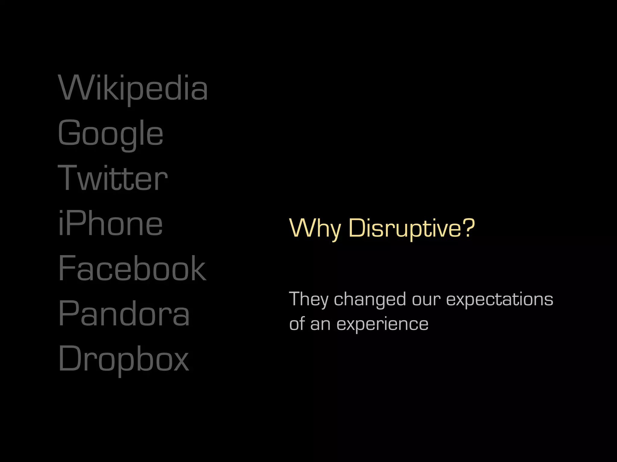 Wikipedia
Google
Twitter
iPhone      Why Disruptive?
Facebook
            They changed our expectations
Pandora     of an experience
Dropbox
 