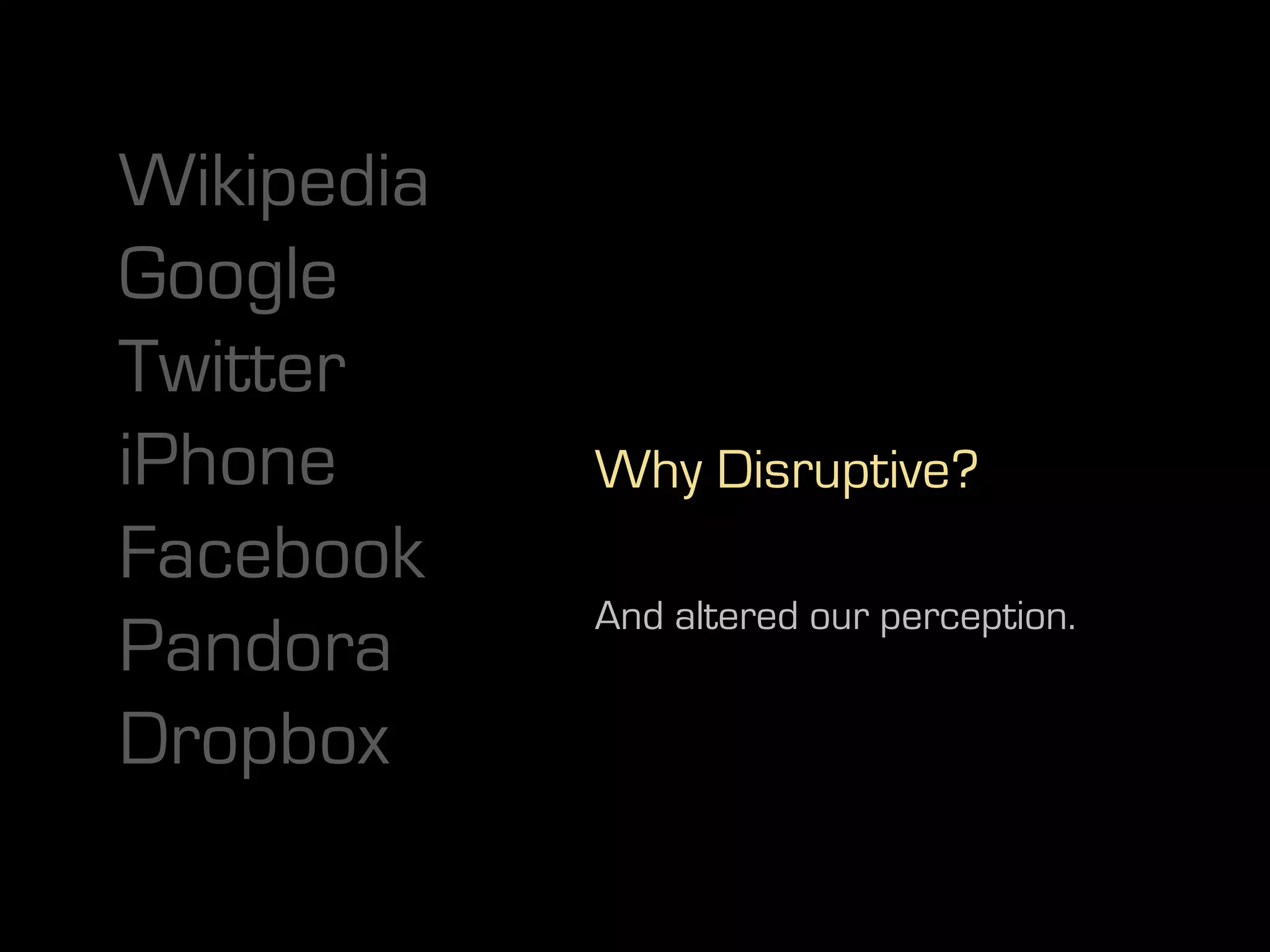 Wikipedia
Google
Twitter
iPhone      Why Disruptive?
Facebook
            And altered our perception.
Pandora
Dropbox
 