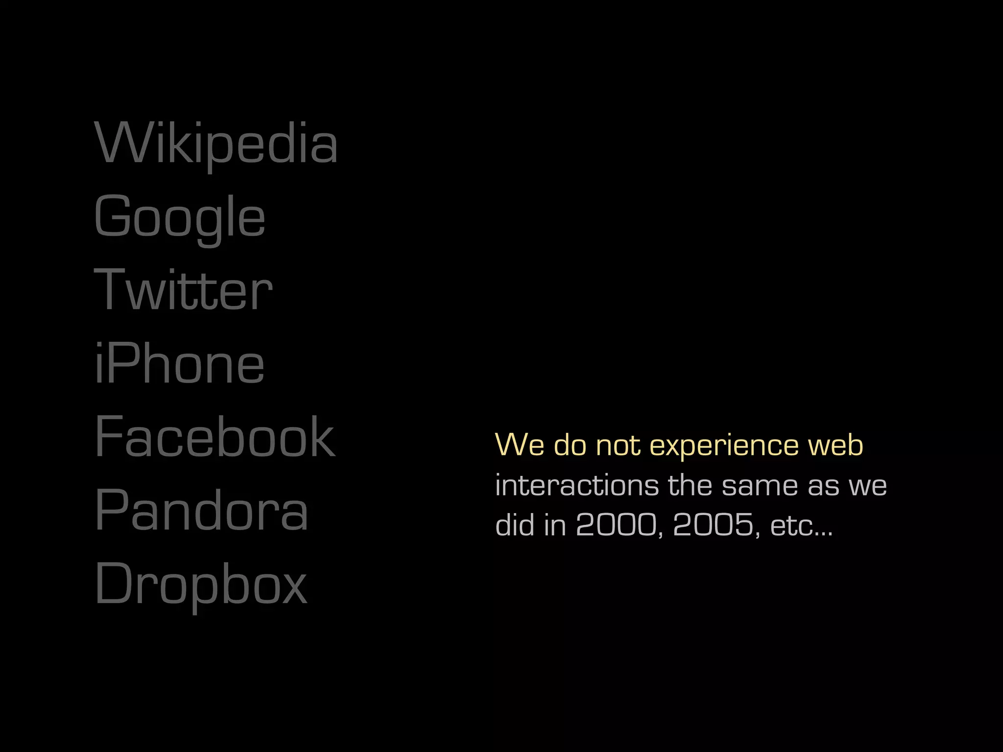 Wikipedia
Google
Twitter
iPhone
Facebook    We do not experience web
            interactions the same as we
Pandora     did in 2000, 2005, etc…

Dropbox
 