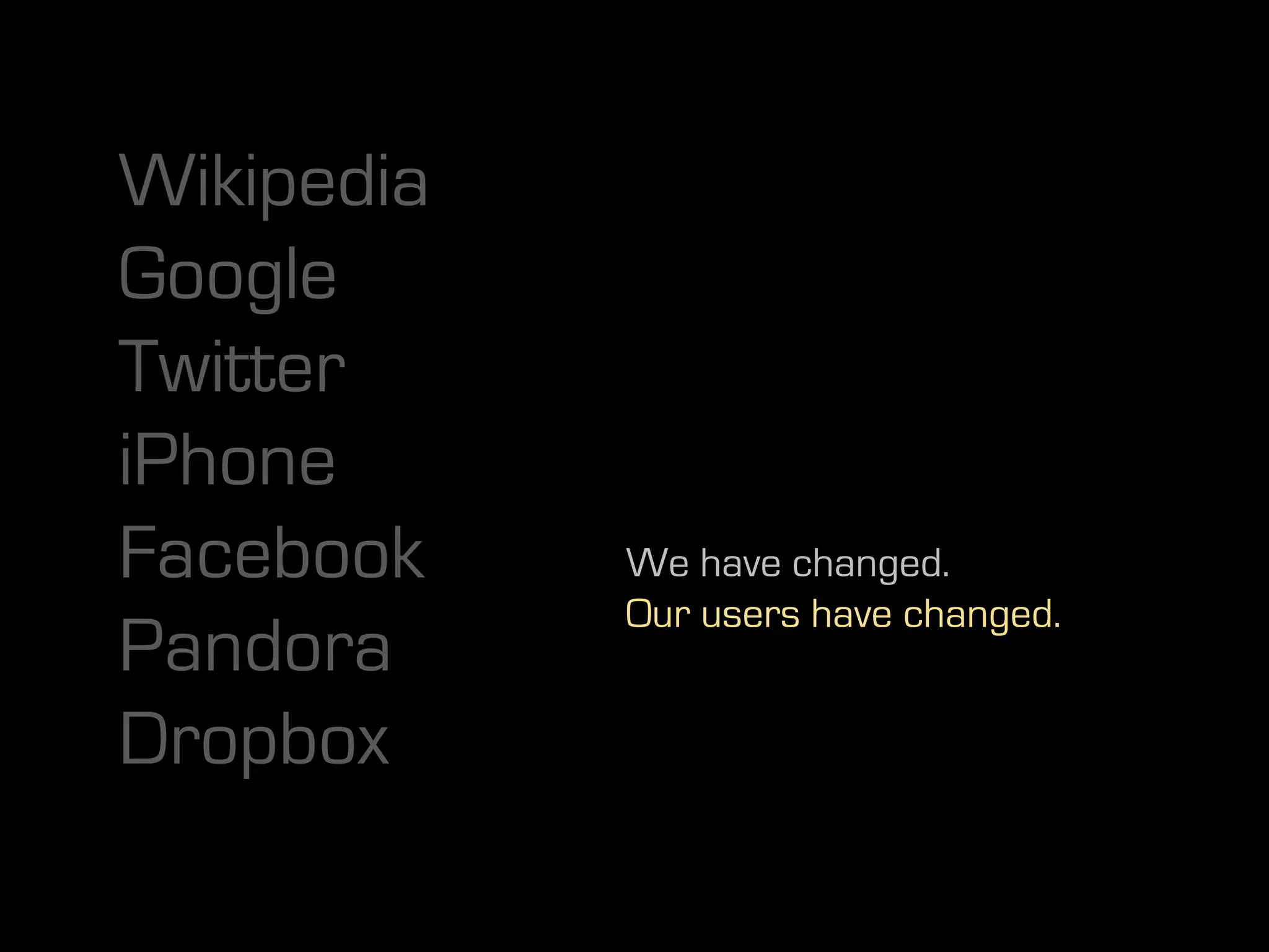 Wikipedia
Google
Twitter
iPhone
Facebook    We have changed.
            Our users have changed.
Pandora
Dropbox
 