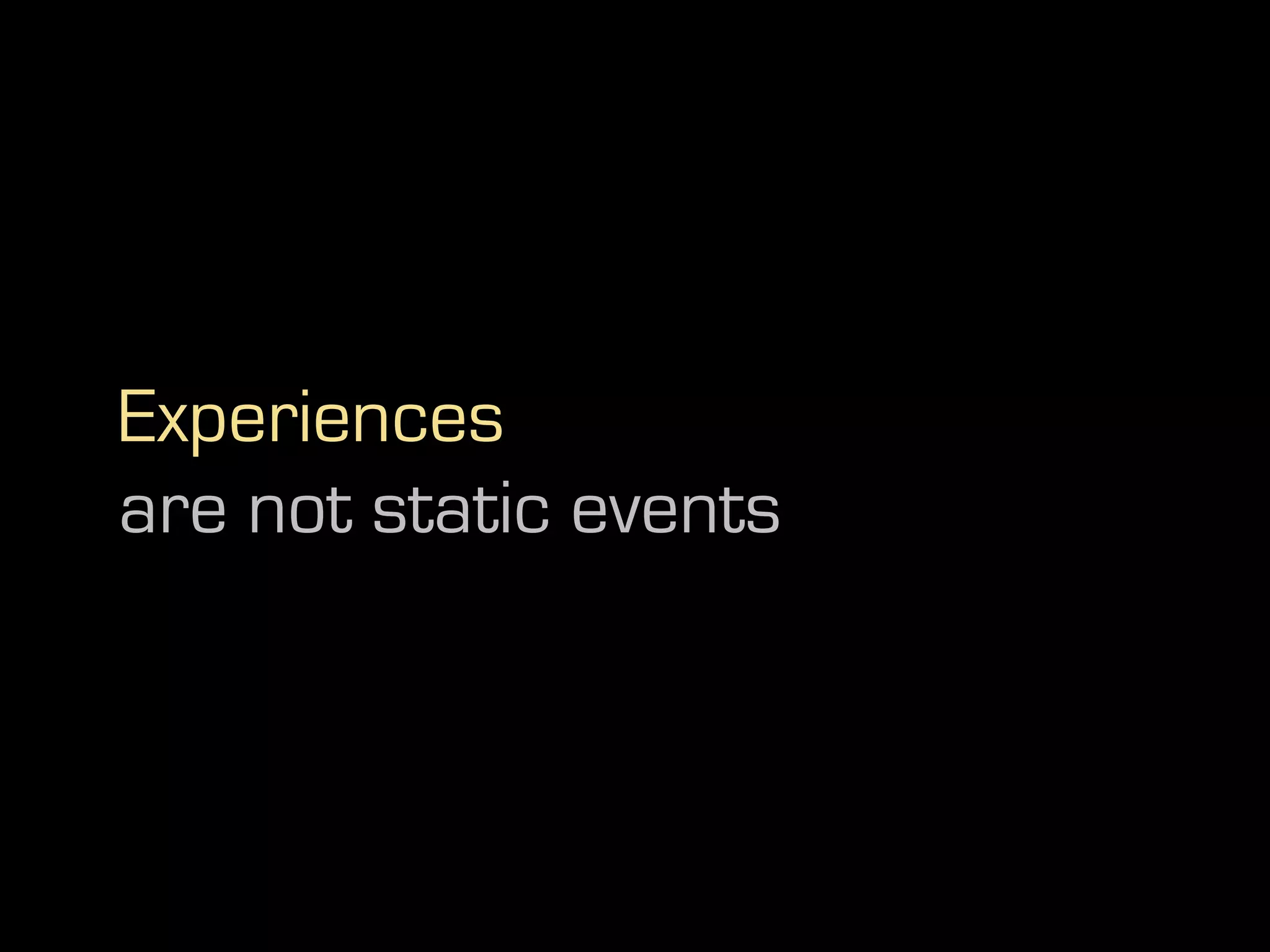 Experiences
are not static events
 