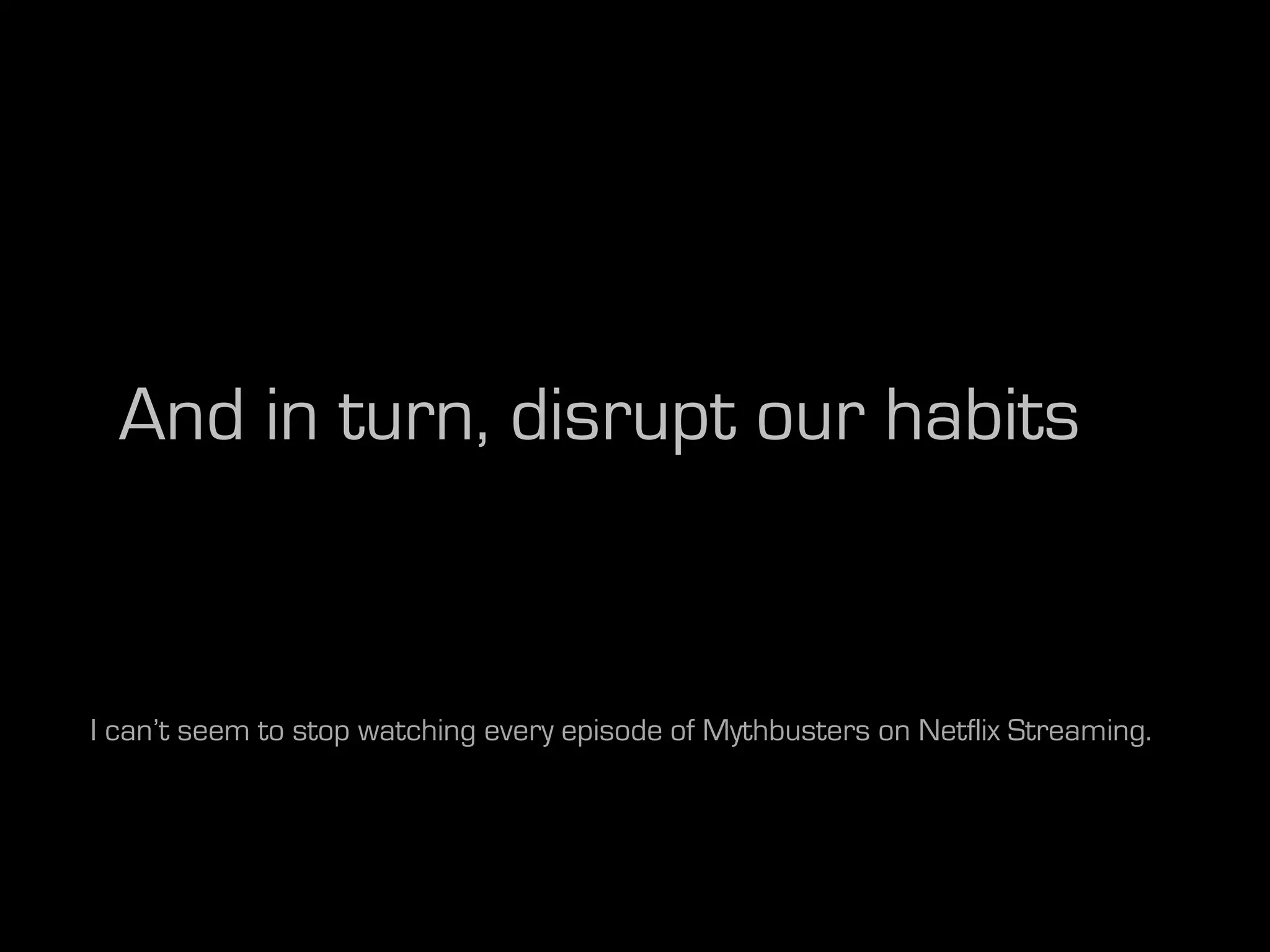 And in turn, disrupt our habits


I can’t seem to stop watching every episode of Mythbusters on Netflix Streaming.
 