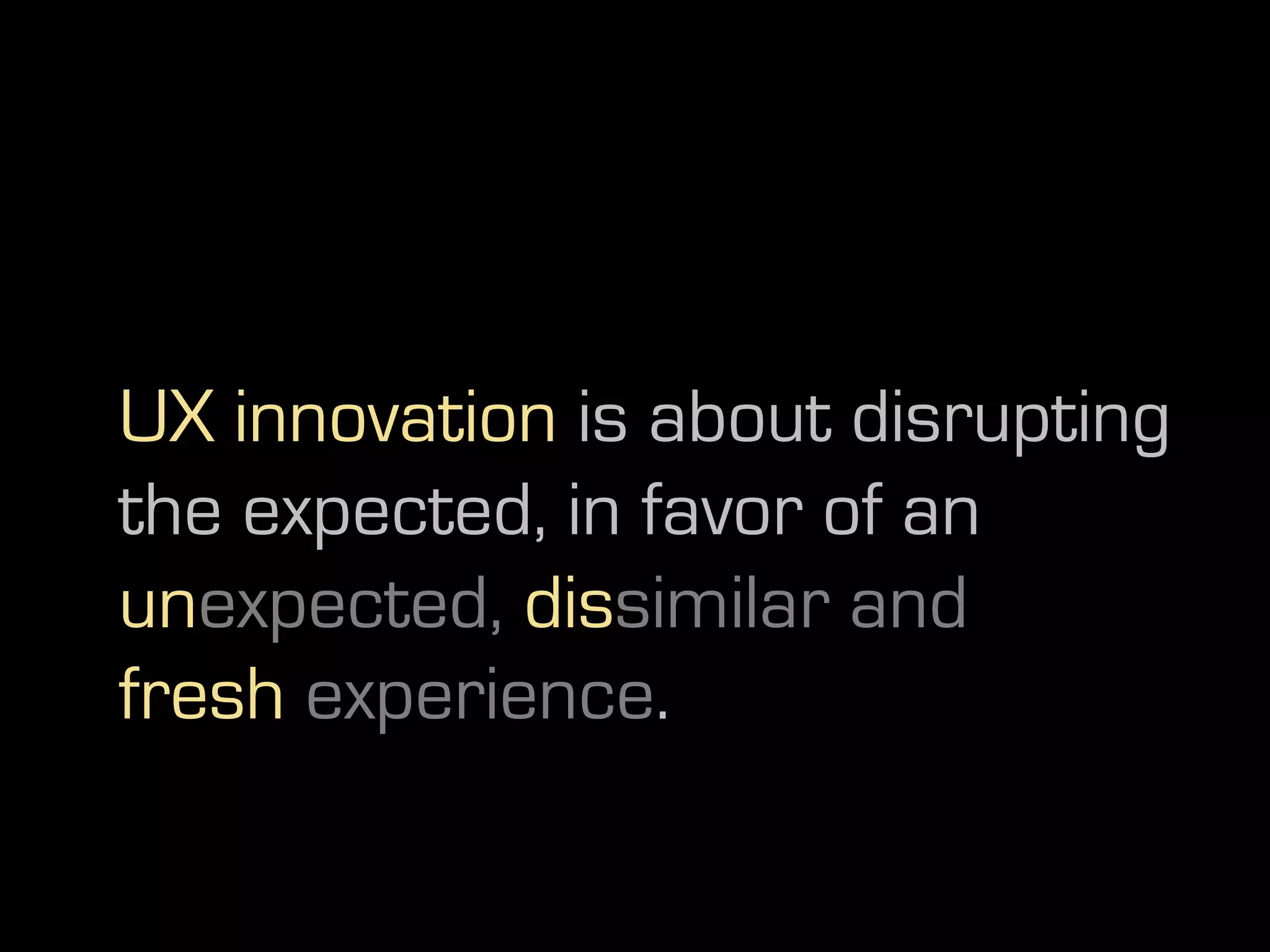UX innovation is about disrupting
the expected, in favor of an
unexpected, dissimilar and
fresh experience.
 