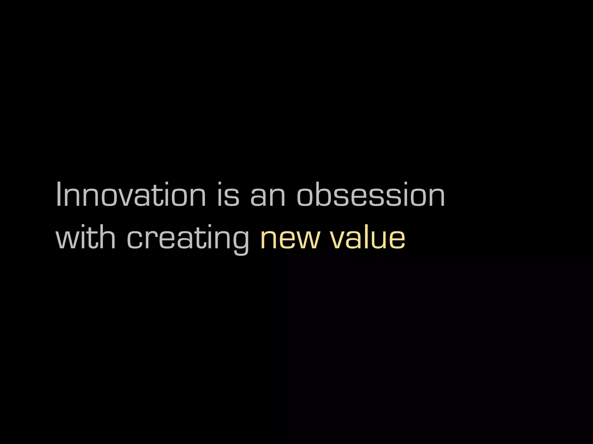 Innovation is an obsession
with creating new value
 