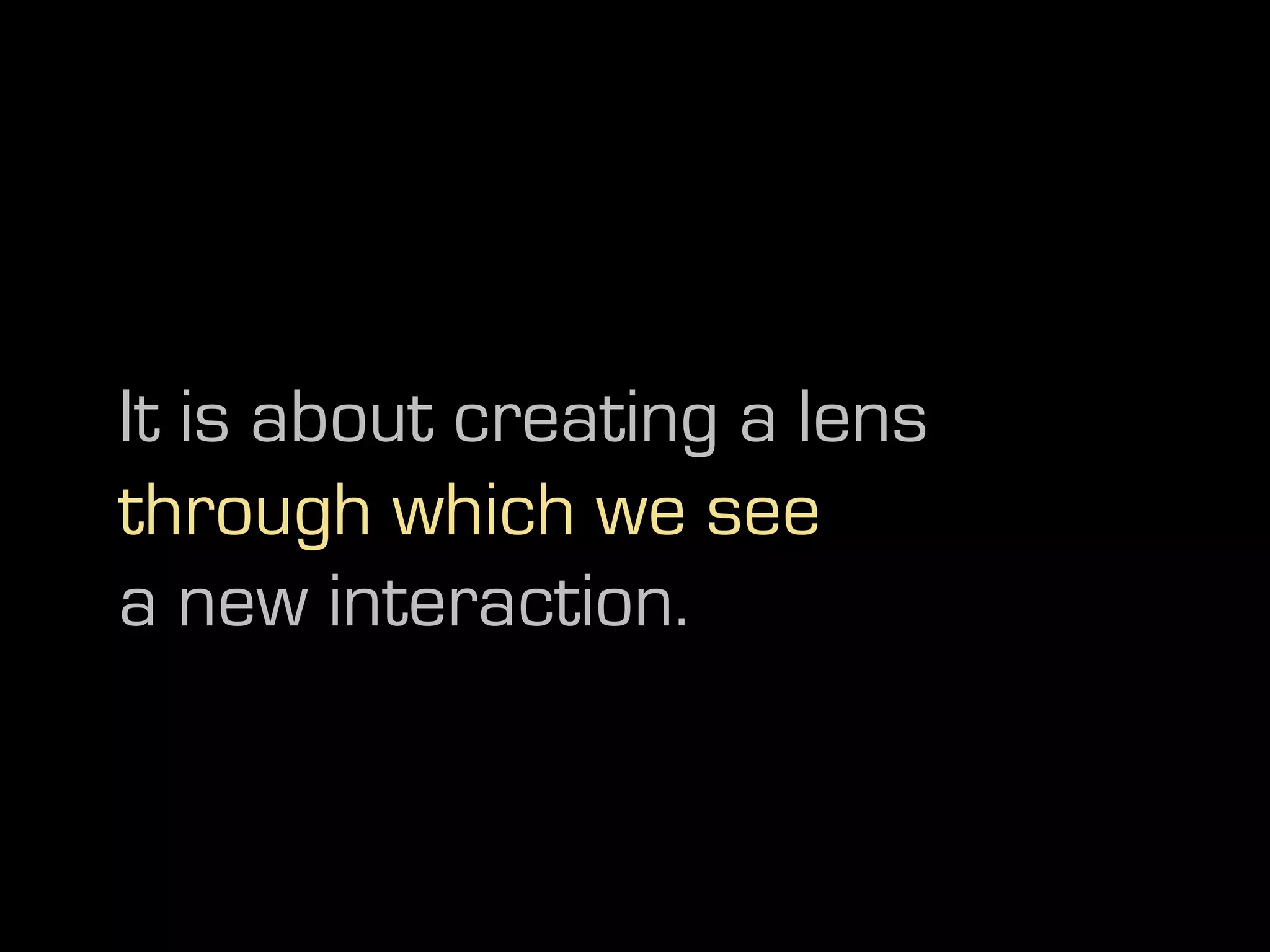It is about creating a lens
through which we see
a new interaction.
 