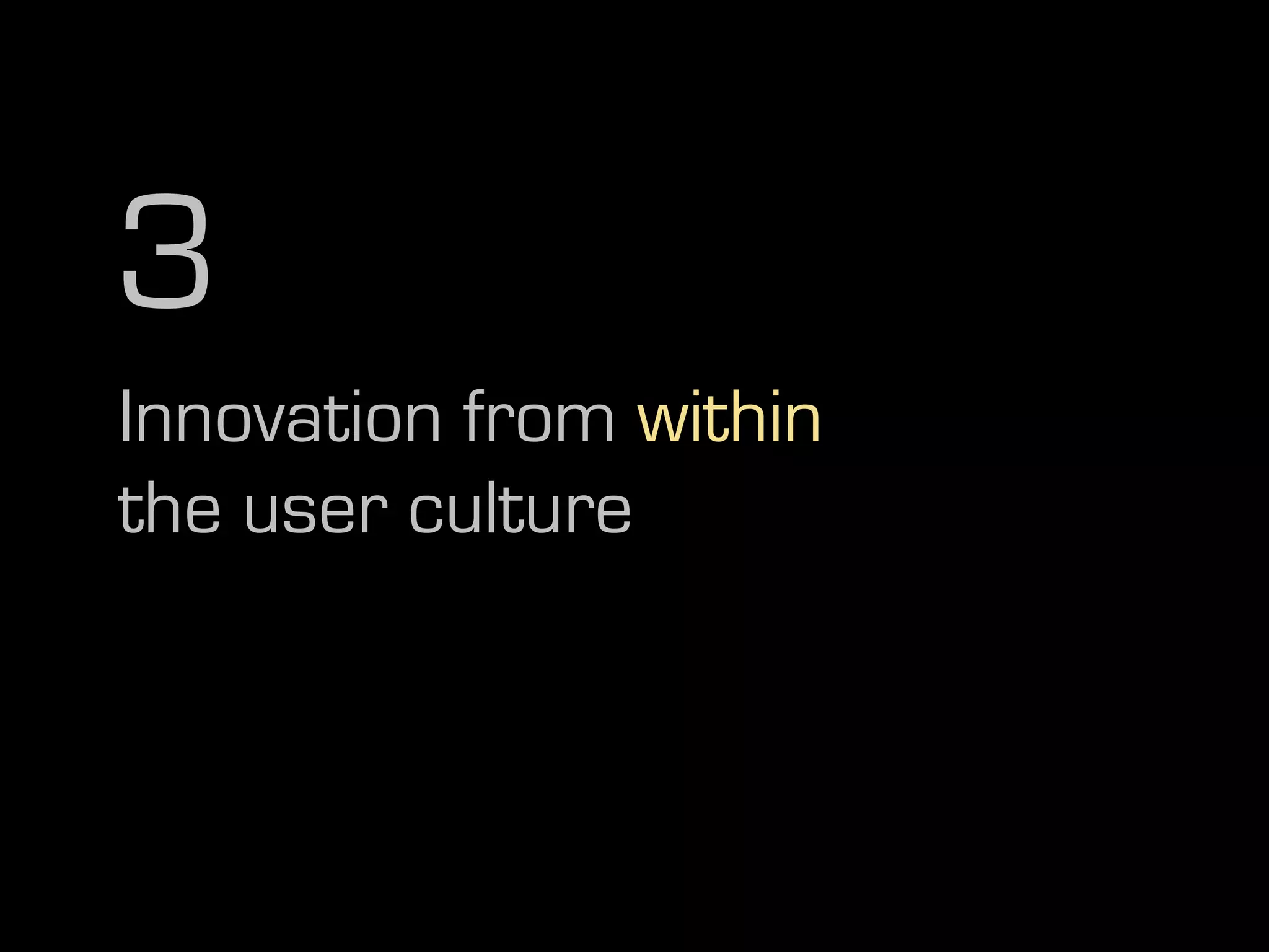 3
Innovation from within
the user culture
 