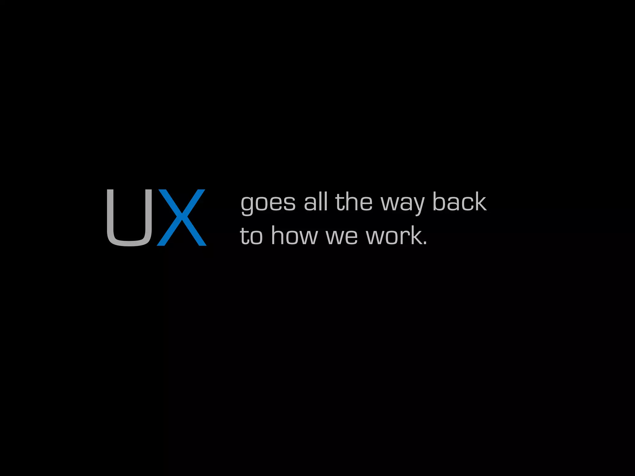 UX   goes all the way back
     to how we work.
 
