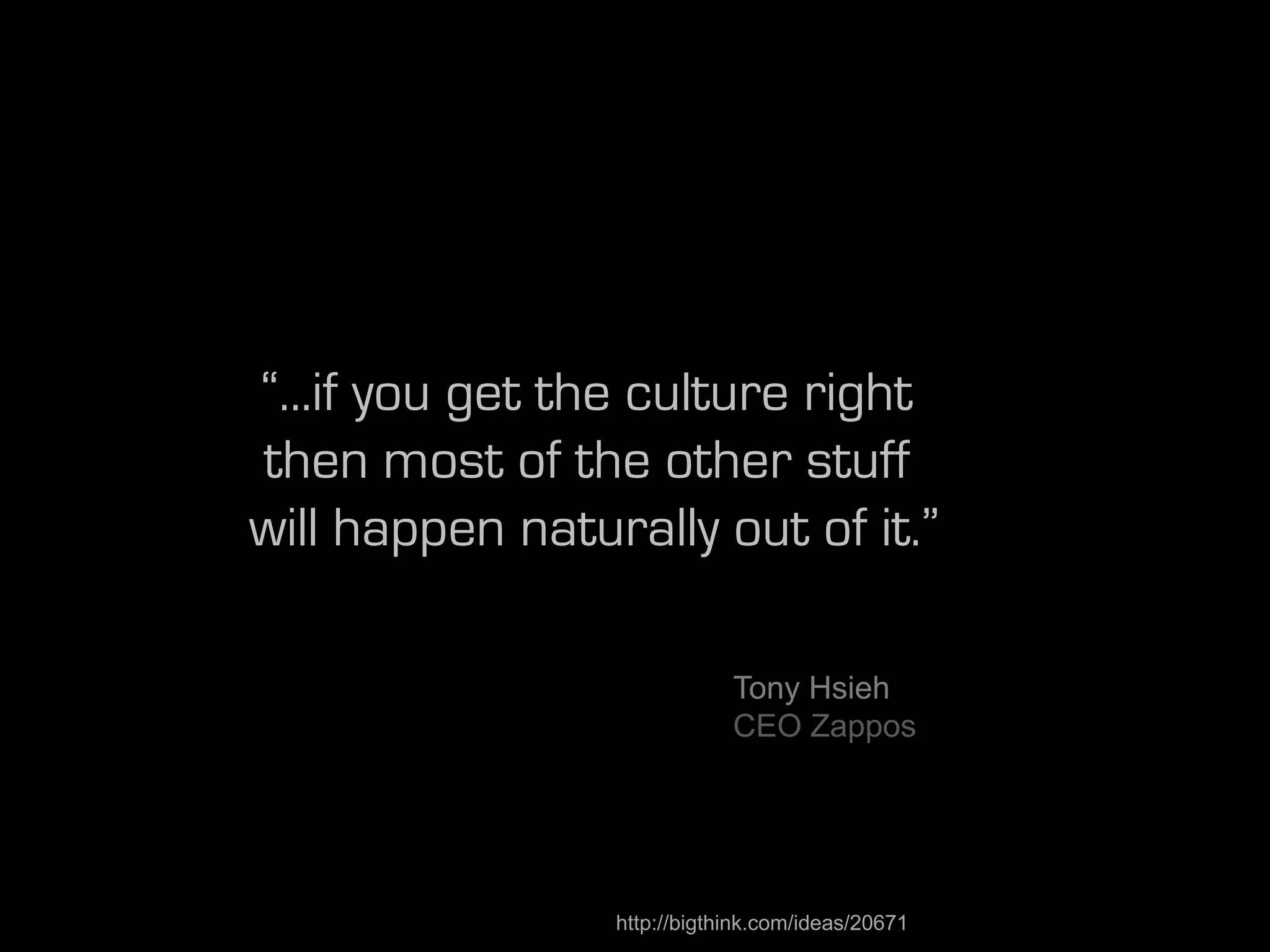 “...if you get the culture right
then most of the other stuff
will happen naturally out of it.”

                             Tony Hsieh
                             CEO Zappos




                 http://bigthink.com/ideas/20671
 