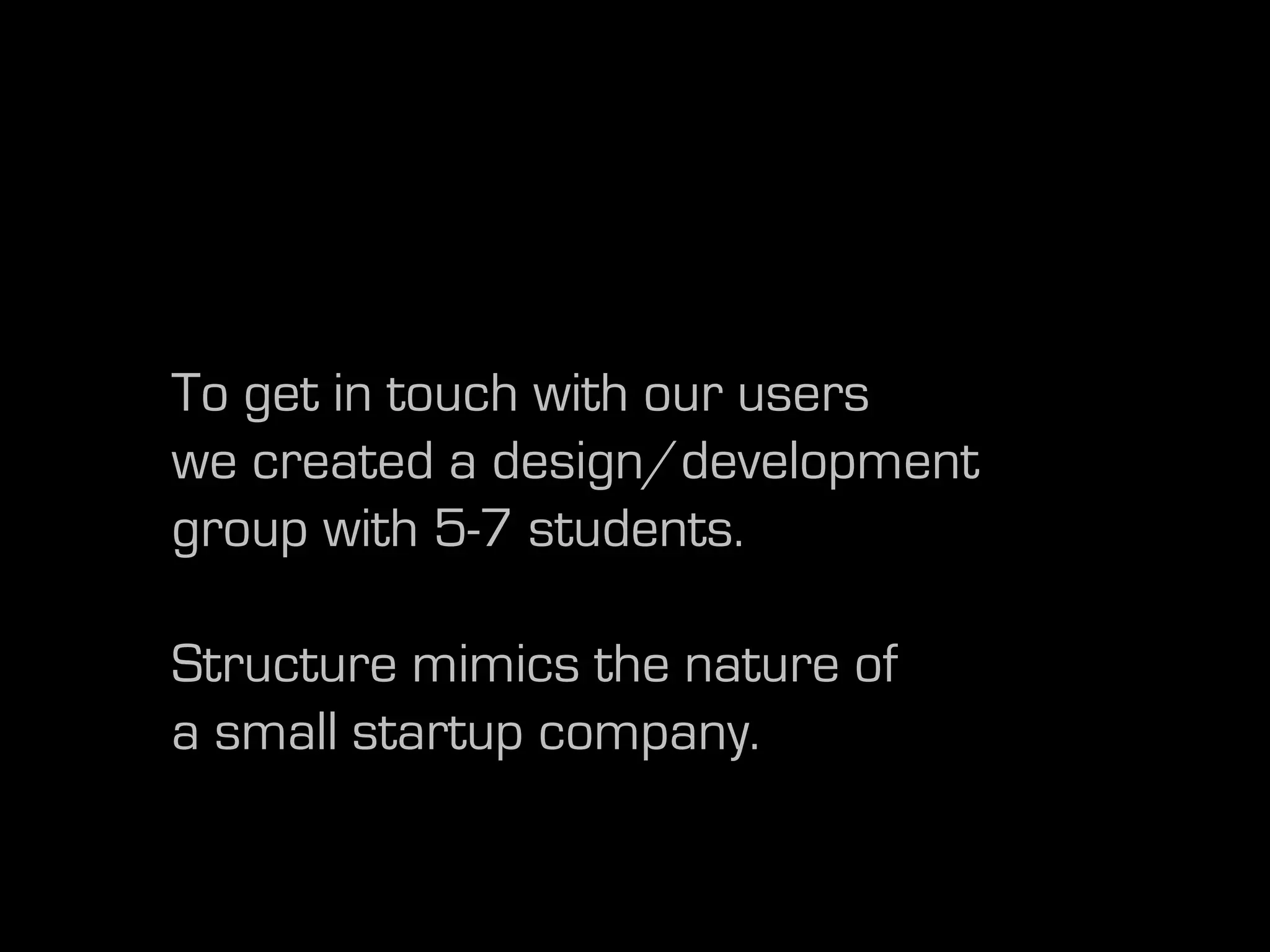 To get in touch with our users
we created a design/development
group with 5-7 students.

Structure mimics the nature of
a small startup company.
 