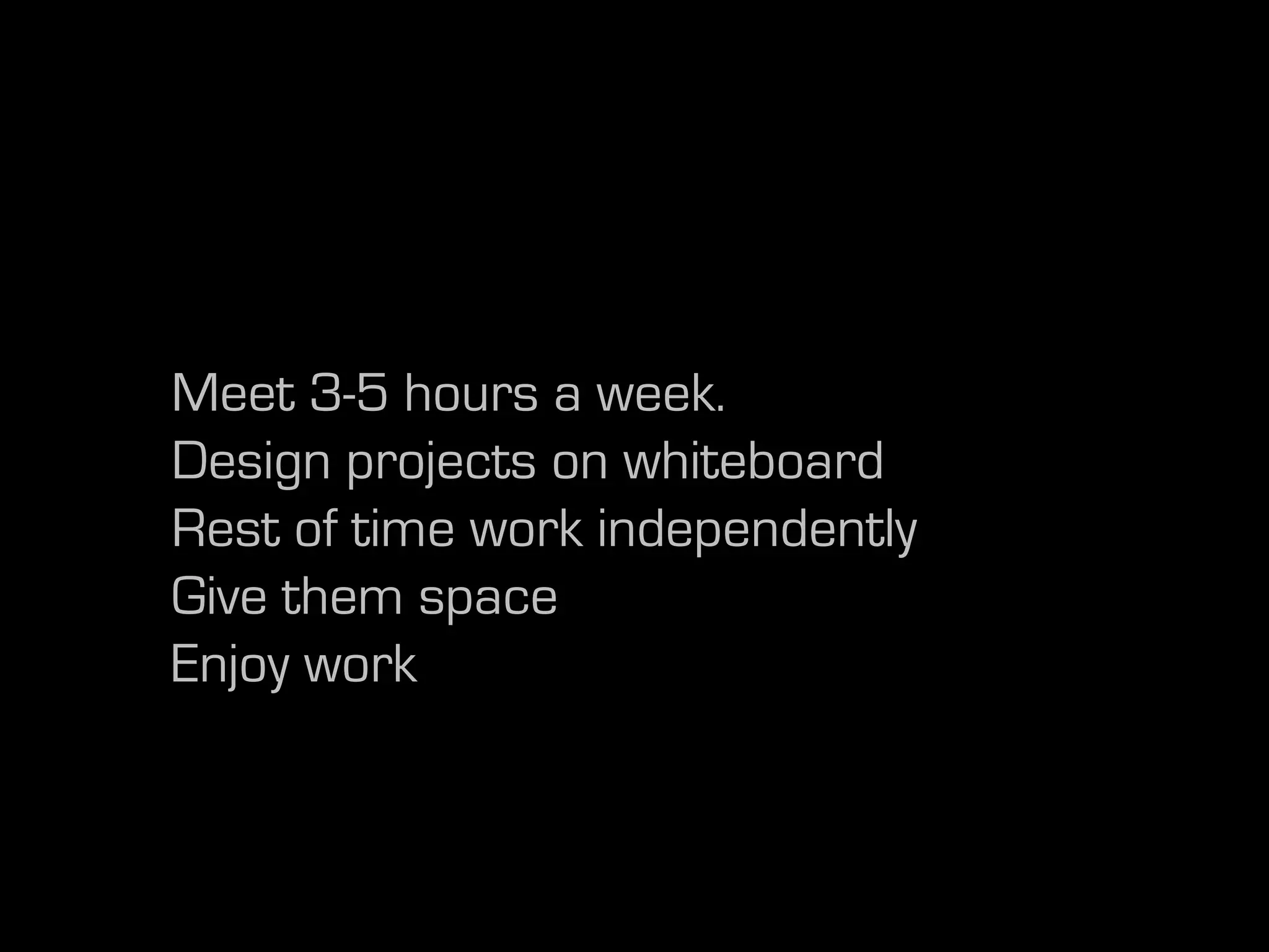Meet 3-5 hours a week.
Design projects on whiteboard
Rest of time work independently
Give them space
Enjoy work
 