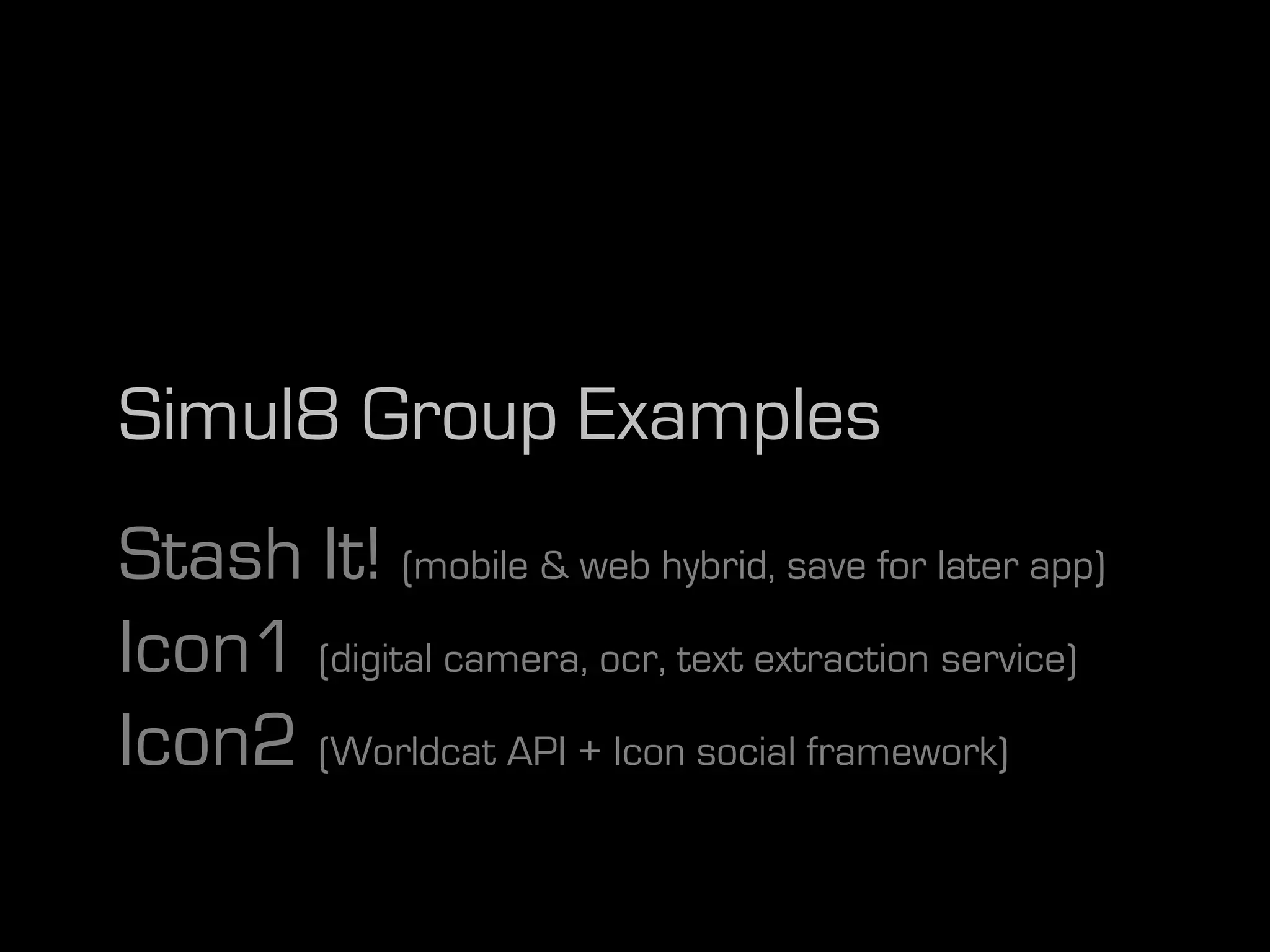 Simul8 Group Examples
Stash It! (mobile & web hybrid, save for later app)
Icon1 (digital camera, ocr, text extraction service)
Icon2 (Worldcat API + Icon social framework)
 