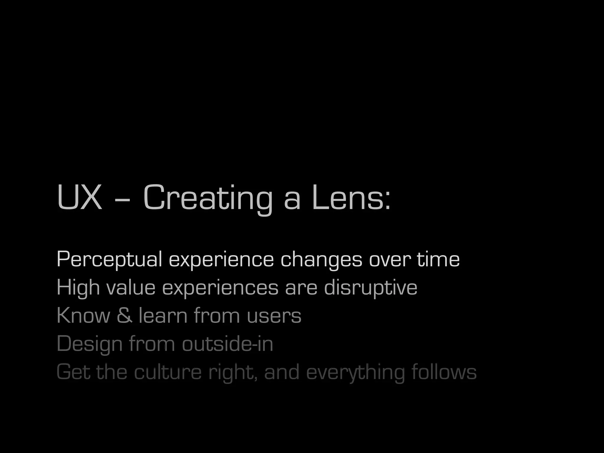 UX – Creating a Lens:
Perceptual experience changes over time
High value experiences are disruptive
Know & learn from users
Design from outside-in
Get the culture right, and everything follows
 