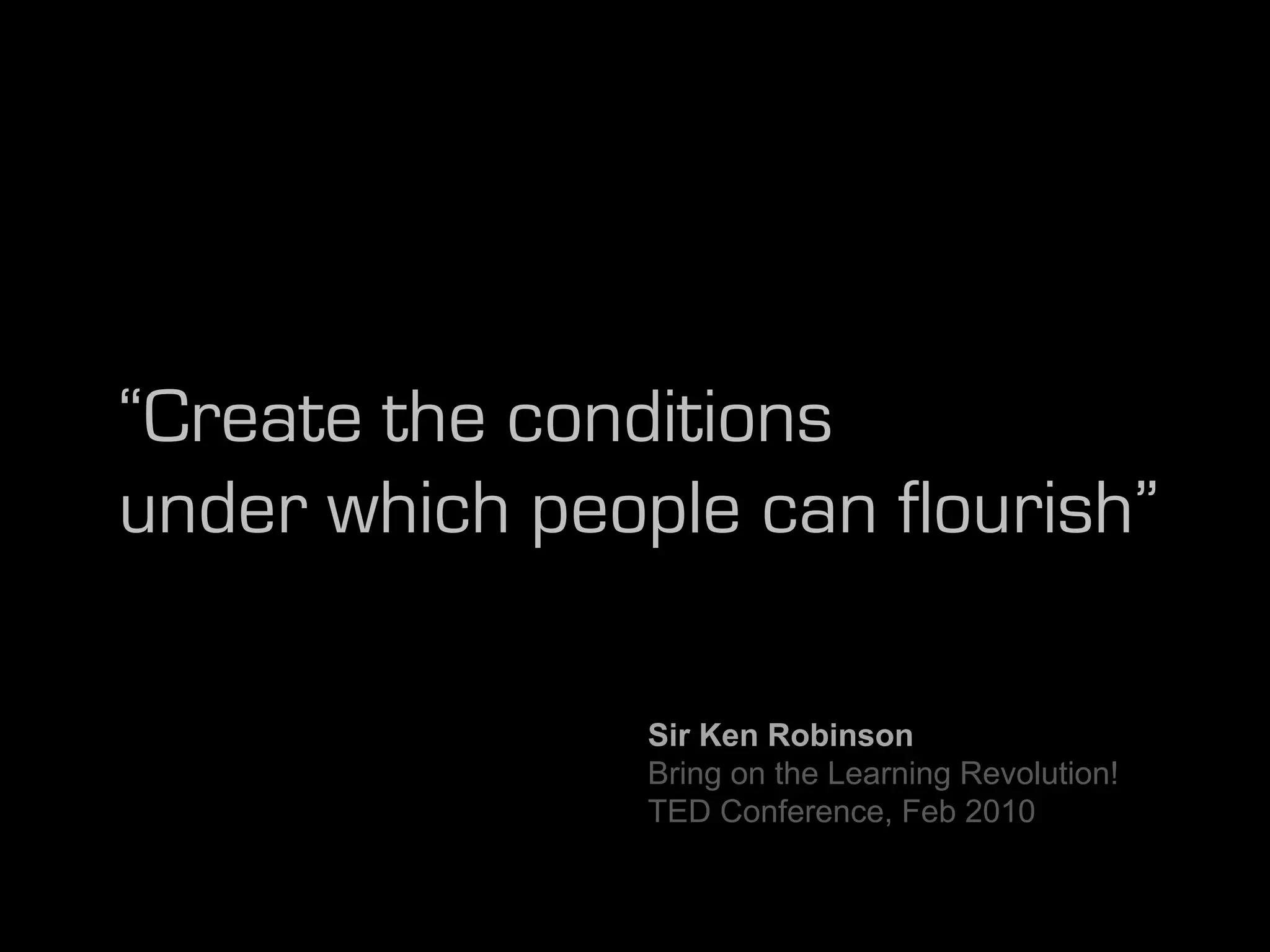 “Create the conditions
under which people can flourish”

                Sir Ken Robinson
                Bring on the Learning Revolution!
                TED Conference, Feb 2010
 