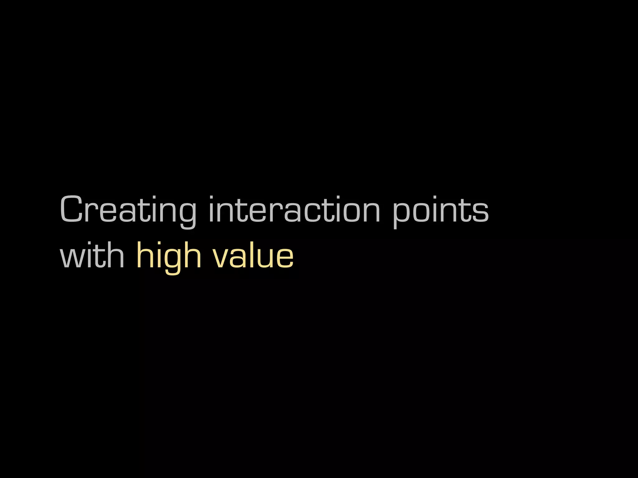 Creating interaction points
with high value
 