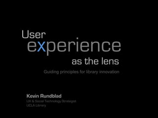 User
experience
                             as the lens
           Guiding principles for library innovation




Kevin Rundblad
UX & Social Technology Strategist
UCLA Library
 