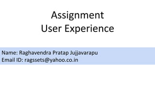 Assignment
User Experience
Name: Raghavendra Pratap Jujjavarapu
Email ID: ragssets@yahoo.co.in
 