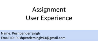 Assignment
User Experience
Name: Pushpender Singh
Email ID: Pushpendersingh93@gmail.com
 