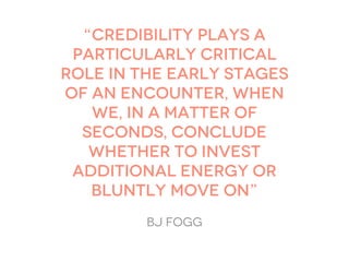 “credibility plays a
 particularly critical
role in the early stages
of an encounter, when
   we, in a matter of
  seconds, conclude
   whether to invest
 additional energy or
   bluntly move on”
         bj fogg
 