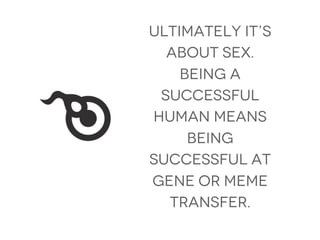 Ultimately it’s
  about sex.
    Being a
 successful
human means
     being
successful at
gene or meme
  transfer.
 