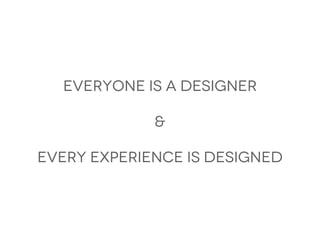 Everyone is a designer

             &

every experience is designed
 