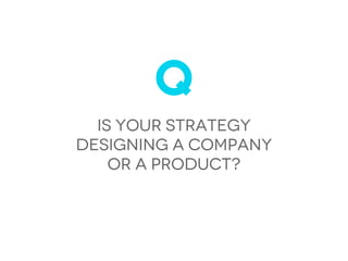 Q
  is your strategy
designing a company
    or a product?
 