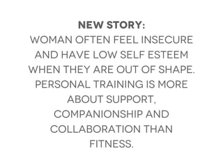 New Story:
Woman often feel insecure
 and have low self esteem
when they are out of shape.
 Personal training is more
      about support,
    companionship and
   collaboration than
         fitness.
 