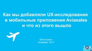 Как мы добавляли UX-исследования
в мобильные приложения Aviasales
и что из этого вышло
Dima Ivanov
Aviasales, 2017
 