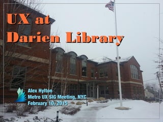 UX at
Darien Library
Alex Hylton
Metro UX SIG Meeting, NYC
February 10, 2015
 