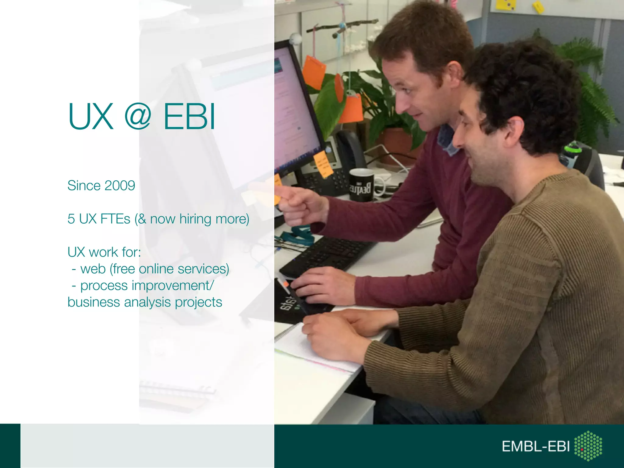 UX @ EBI
Since 2009
5 UX FTEs (& now hiring more)
UX work for:
- web (free online services)
- process improvement/
business analysis projects
 