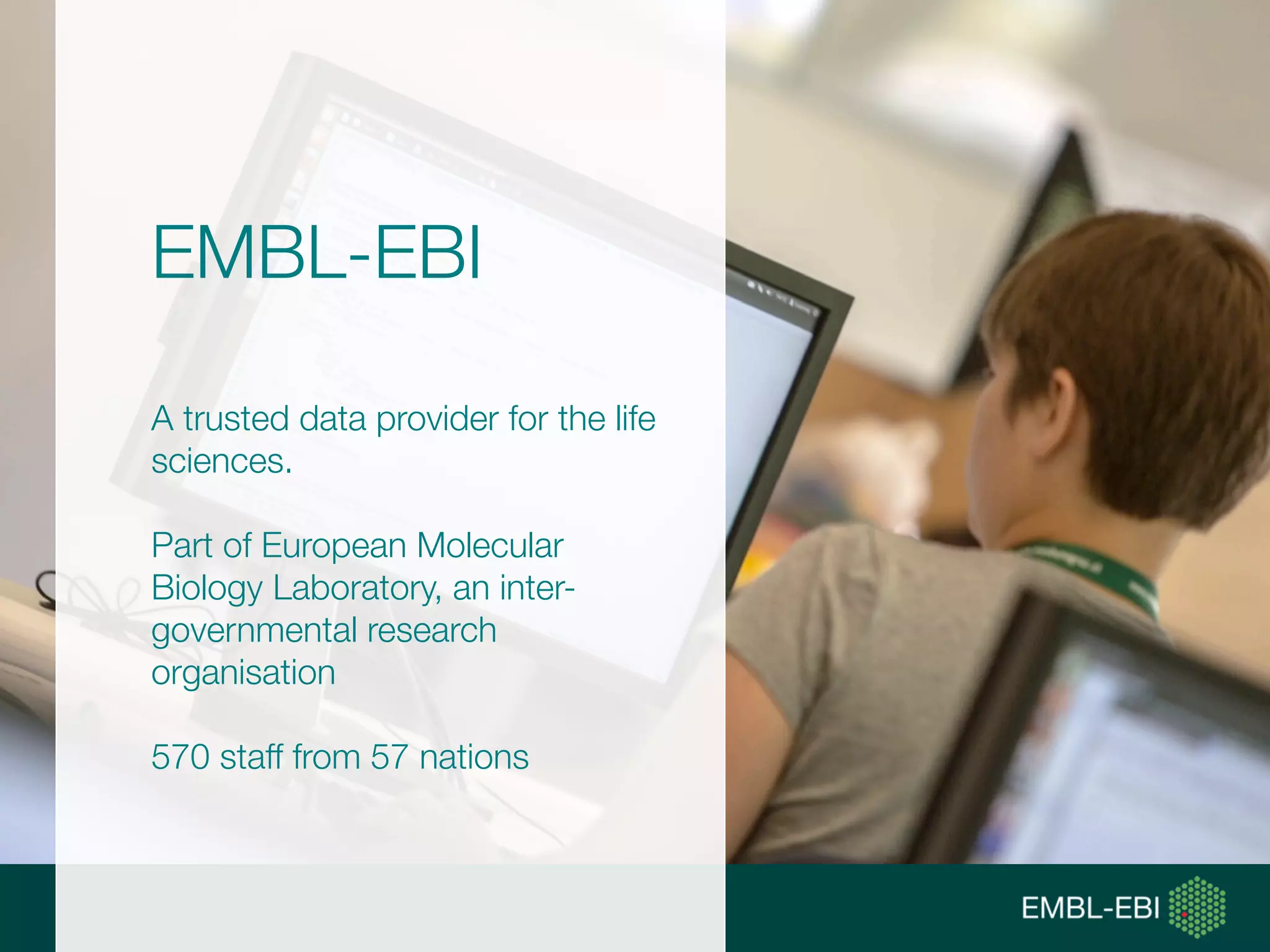 EMBL-EBI
A trusted data provider for the life
sciences.
Part of European Molecular
Biology Laboratory, an inter-
governmental research
organisation
570 staff from 57 nations
 