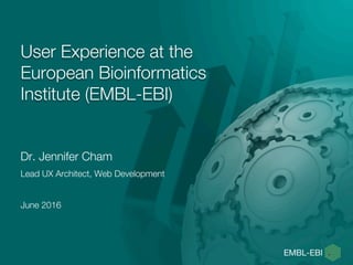 User Experience at the
European Bioinformatics
Institute (EMBL-EBI)
Dr. Jennifer Cham
Lead UX Architect, Web Development
June 2016
 