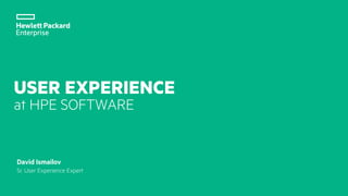 USER EXPERIENCE
at HPE SOFTWARE
David Ismailov
Sr. User Experience Expert
 