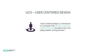 “User Centered Design is a framework
of processes that focuses on the real
needs of the user throughout the multi
stage problem solving process.”
UCD – USER CENTERED DESIGN
 