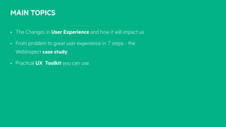 MAIN TOPICS
• The Changes in User Experience and how it will impact us
• From problem to great user experience in 7 steps - the
WebInspect case study.
• Practical UX Toolkit you can use.
 