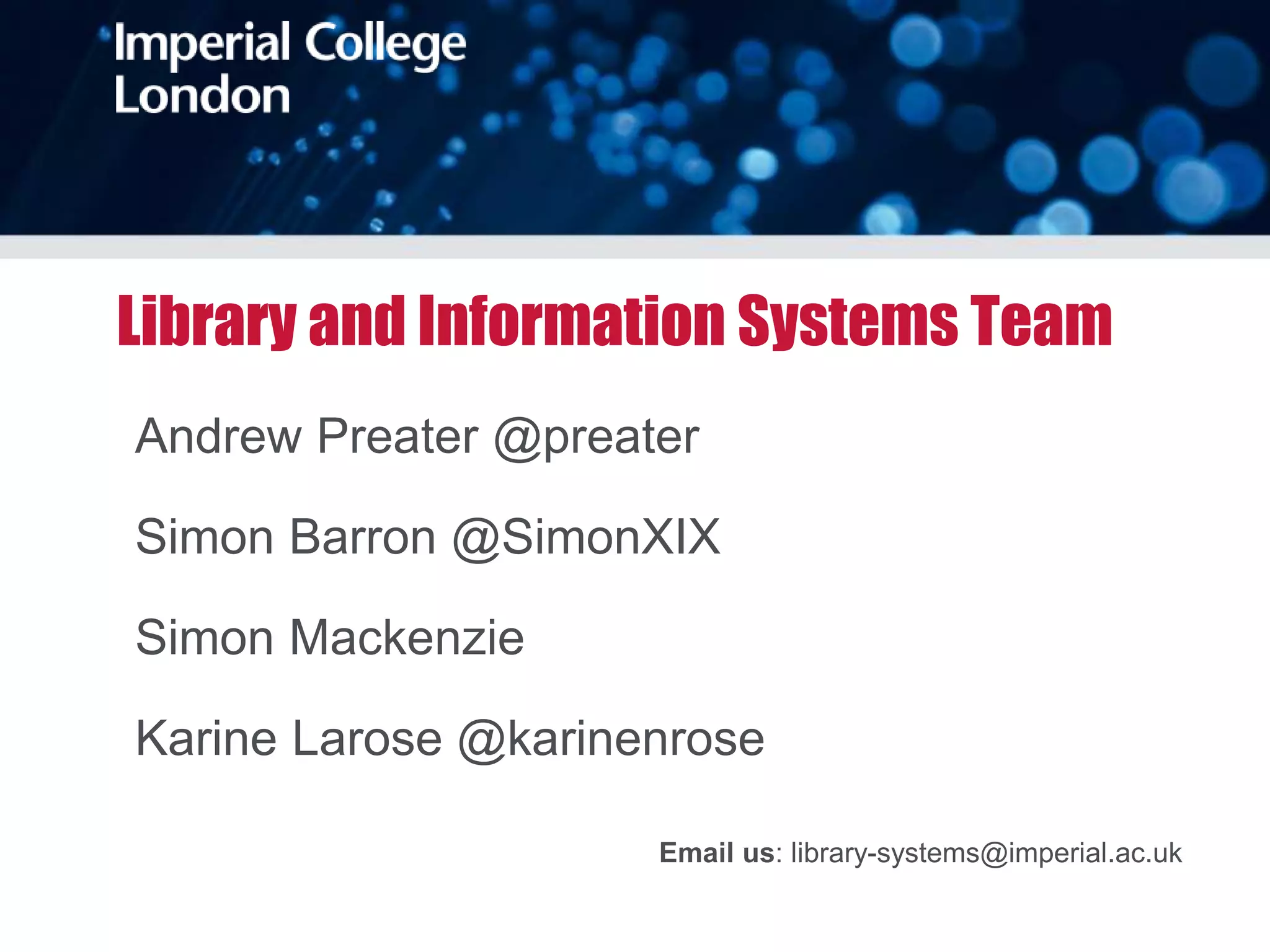 Library and Information Systems Team
Andrew Preater @preater
Simon Barron @SimonXIX
Simon Mackenzie
Karine Larose @karinenrose
Email us: library-systems@imperial.ac.uk
 