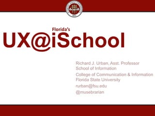 UX@iSchool
Richard J. Urban, Asst. Professor
School of Information
College of Communication & Information
Florida State University
rurban@fsu.edu
@musebrarian
Florida’s
 
