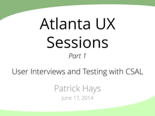 Atlanta UX
Sessions
Part 1
Patrick Hays
June 17, 2014
User Interviews and Testing with CSAL
 