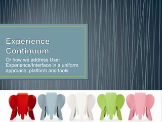 Experience Continuum Or how we address User Experience/Interface in a uniform approach: platform and tools 