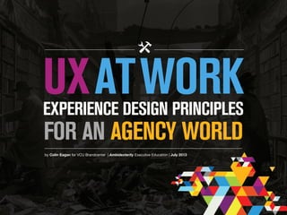 UXATWORKEXPERIENCE DESIGN PRINCIPLES
FOR AN AGENCY WORLD
by Colin Eagan for VCU Brandcenter | Ambidexterity Executive Education | July 2013
 
