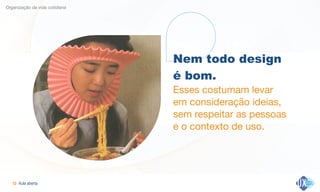 Aula aberta!10
Organização da vida cotidiana
Nem todo design
é bom.
Esses costumam levar  
em consideração ideias,
sem respeitar as pessoas
e o contexto de uso.
 