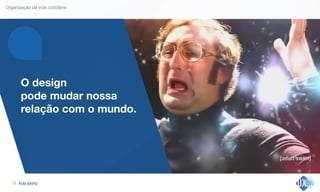 Aula aberta!11
Organização da vida cotidiana
O design  
pode mudar nossa
relação com o mundo.
 