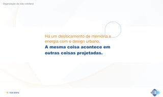 Aula aberta!16
Organização da vida cotidiana
Há um deslocamento de memória e
energia com o design urbano.

A mesma coisa acontece em
outras coisas projetadas.
 
